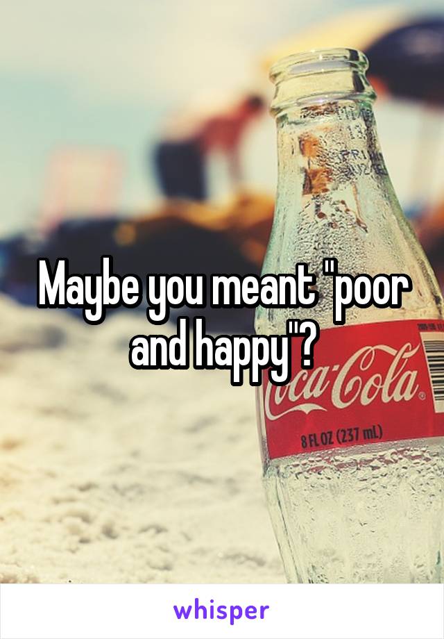 Maybe you meant "poor and happy"?