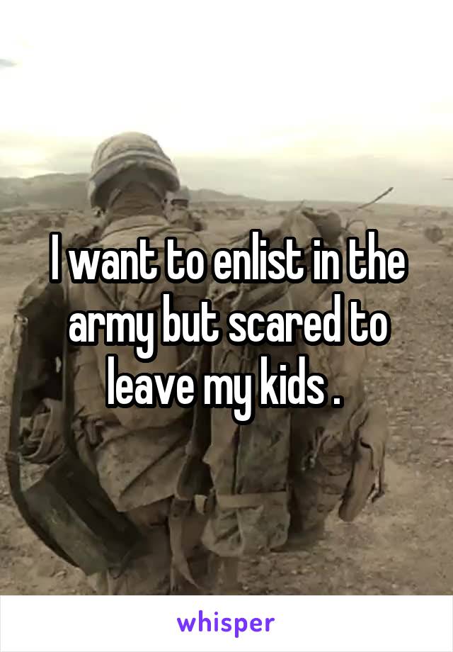 I want to enlist in the army but scared to leave my kids . 