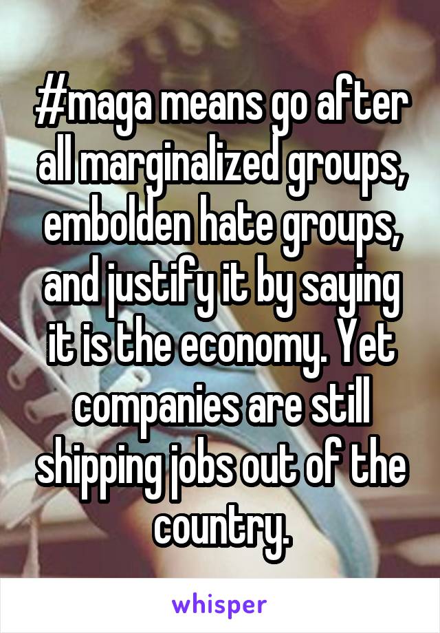 #maga means go after all marginalized groups, embolden hate groups, and justify it by saying it is the economy. Yet companies are still shipping jobs out of the country.