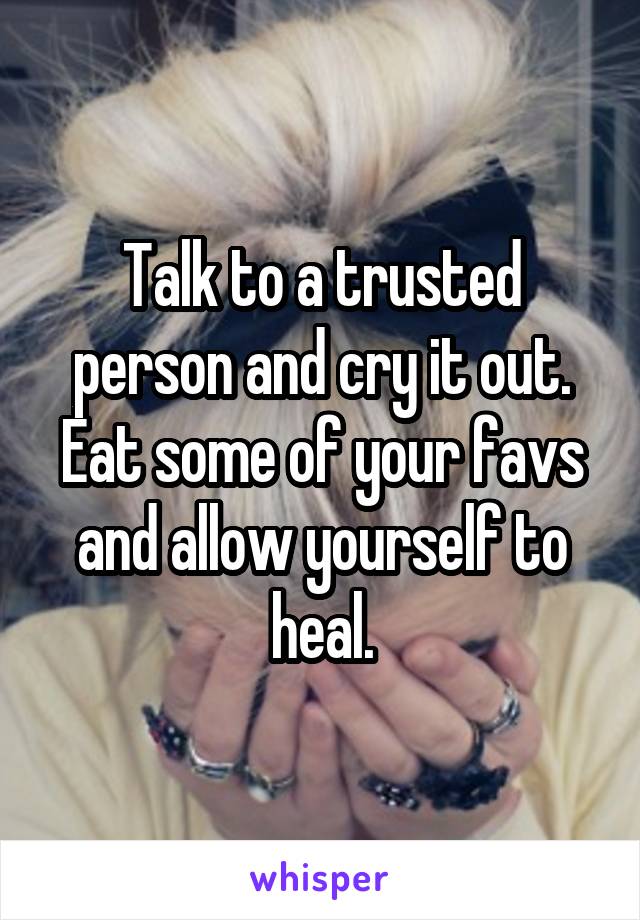 Talk to a trusted person and cry it out. Eat some of your favs and allow yourself to heal.