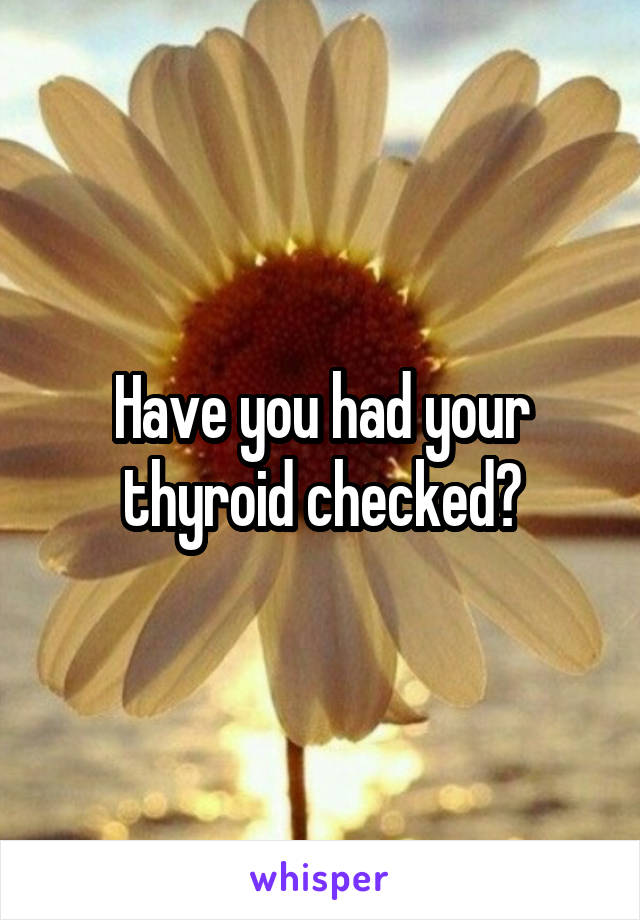 Have you had your thyroid checked?