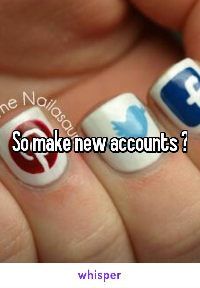 So make new accounts ?