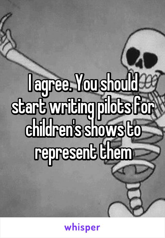 I agree. You should start writing pilots for children's shows to represent them