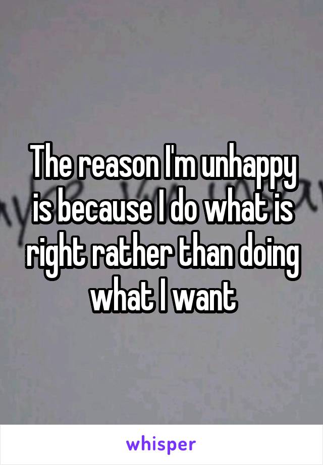 The reason I'm unhappy is because I do what is right rather than doing what I want