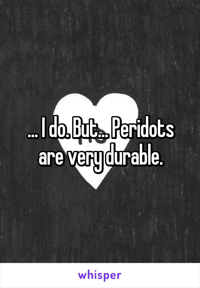 ... I do. But... Peridots are very durable.