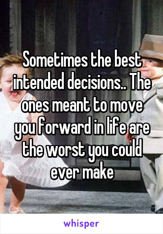 Sometimes the best intended decisions.. The ones meant to move you forward in life are the worst you could ever make