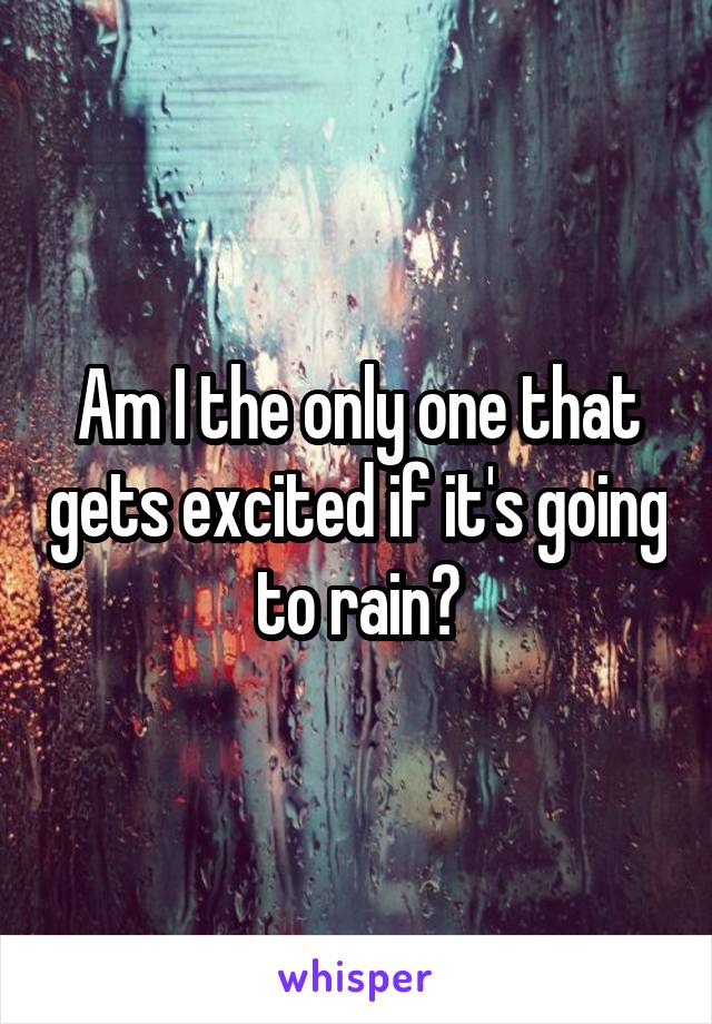 Am I the only one that gets excited if it's going to rain?