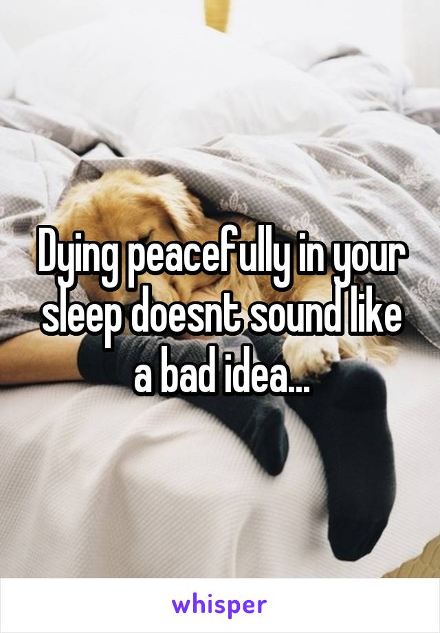 Dying peacefully in your sleep doesnt sound like a bad idea...