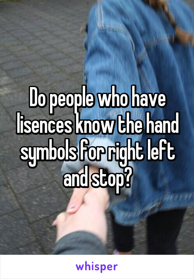 Do people who have lisences know the hand symbols for right left and stop?