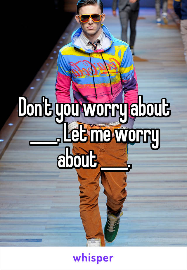 Don't you worry about ____. Let me worry about ____.