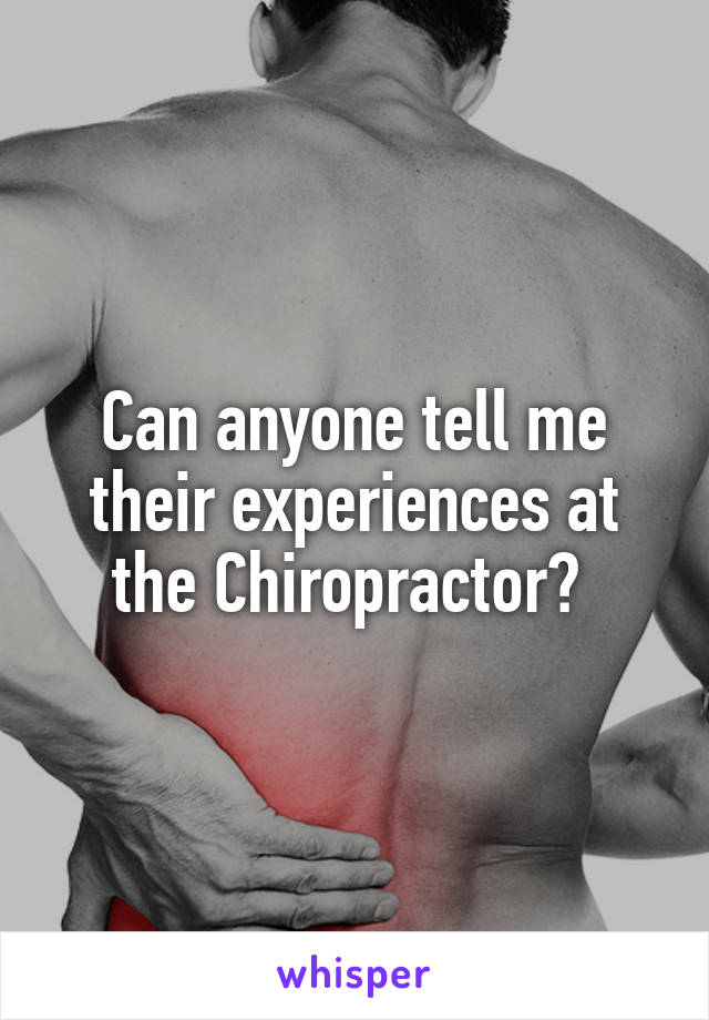 Can anyone tell me their experiences at the Chiropractor? 