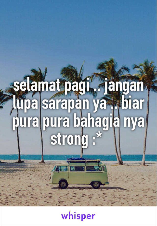 selamat pagi .. jangan lupa sarapan ya .. biar pura pura bahagia nya strong :* 