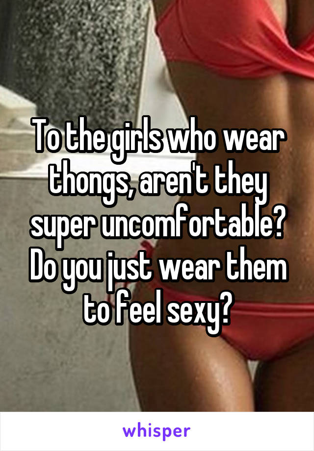 To the girls who wear thongs, aren't they super uncomfortable? Do you just wear them to feel sexy?