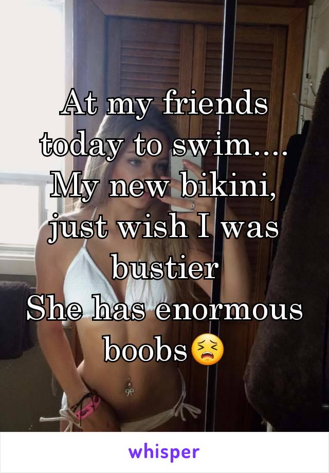 At my friends today to swim....
My new bikini, just wish I was bustier
She has enormous boobs😣