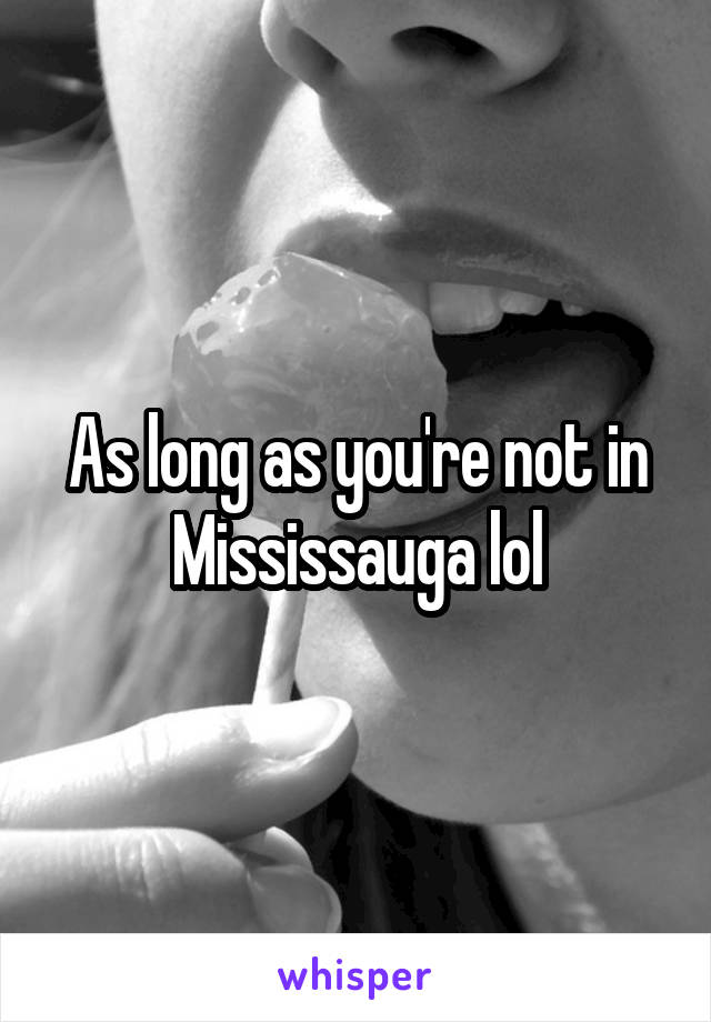 As long as you're not in Mississauga lol