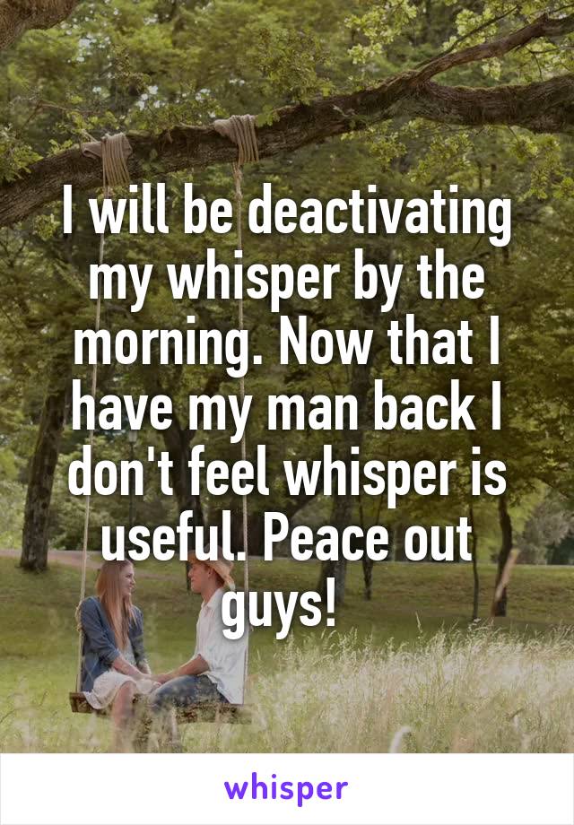 I will be deactivating my whisper by the morning. Now that I have my man back I don't feel whisper is useful. Peace out guys! 