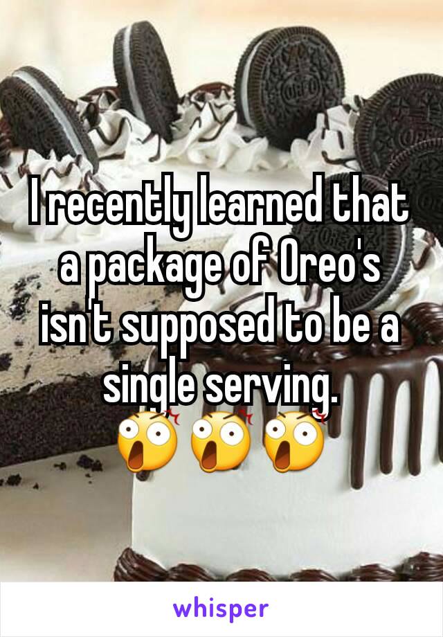 I recently learned that a package of Oreo's isn't supposed to be a single serving.
😲😲😲