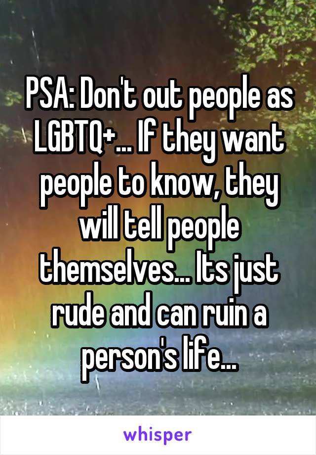 PSA: Don't out people as LGBTQ+... If they want people to know, they will tell people themselves... Its just rude and can ruin a person's life...