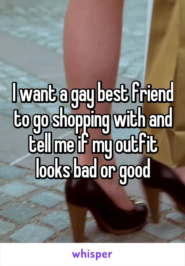 I want a gay best friend to go shopping with and tell me if my outfit looks bad or good