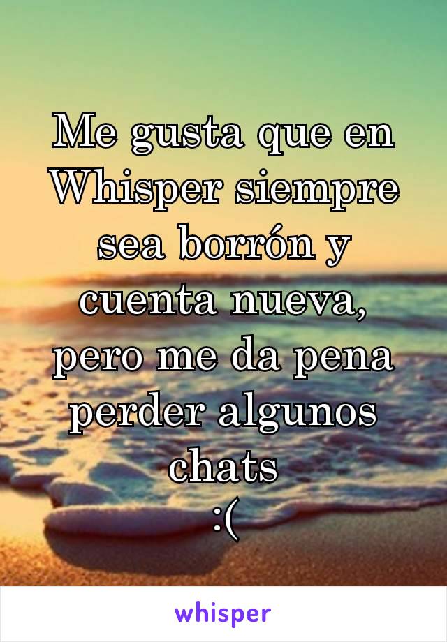 Me gusta que en Whisper siempre sea borrón y cuenta nueva, pero me da pena perder algunos chats
:(