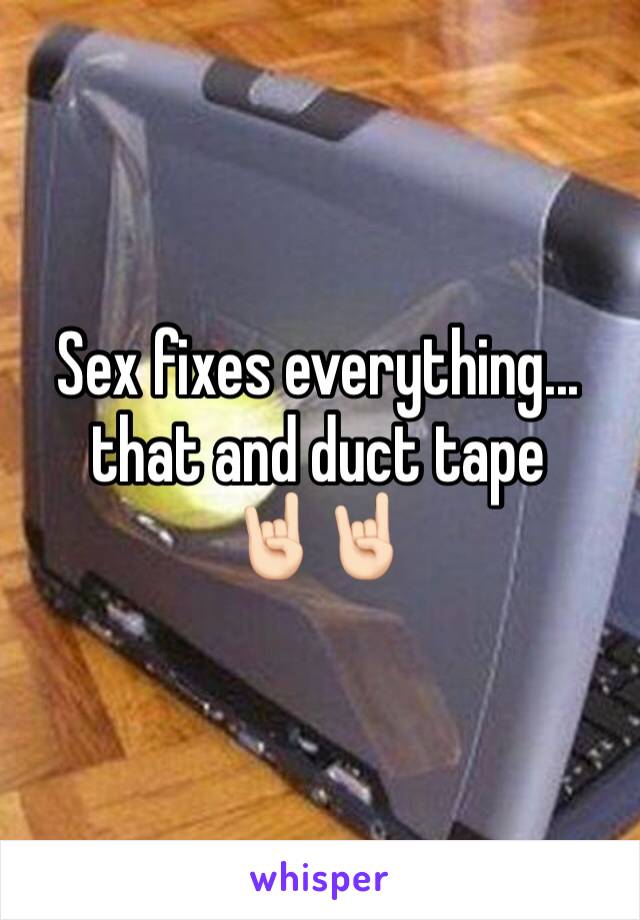 Sex fixes everything... that and duct tape 
🤘🏻🤘🏻