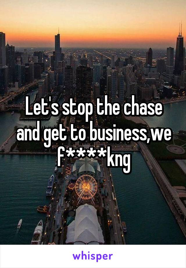 Let's stop the chase and get to business,we f****kng