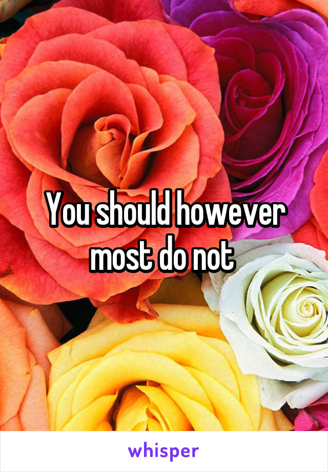 You should however most do not 