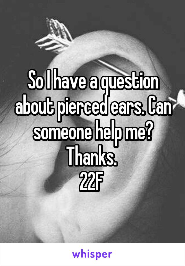 So I have a question about pierced ears. Can someone help me? Thanks. 
22F 