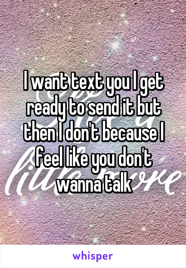 I want text you I get ready to send it but then I don't because I feel like you don't wanna talk