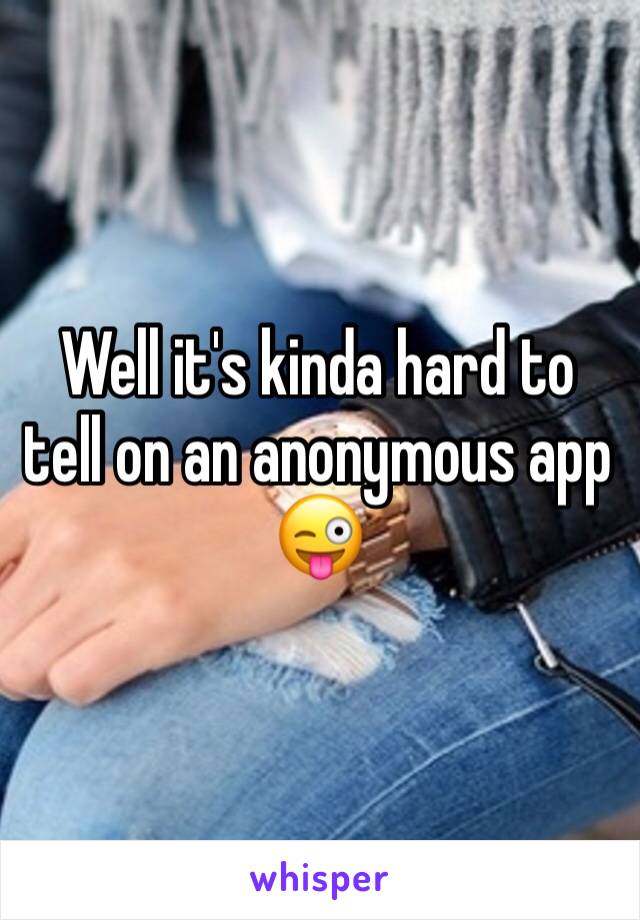 Well it's kinda hard to tell on an anonymous app 😜 