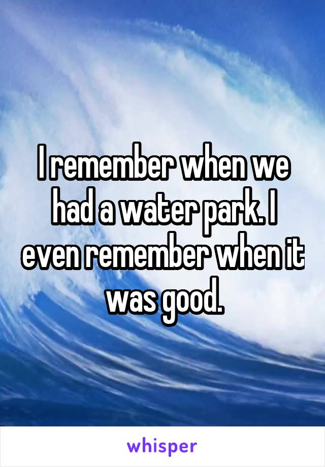 I remember when we had a water park. I even remember when it was good.