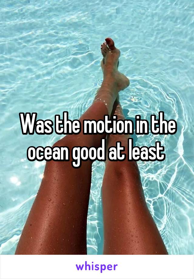 Was the motion in the ocean good at least 