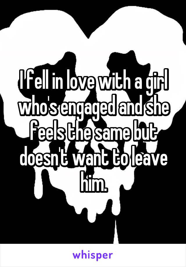 I fell in love with a girl who's engaged and she feels the same but doesn't want to leave him.