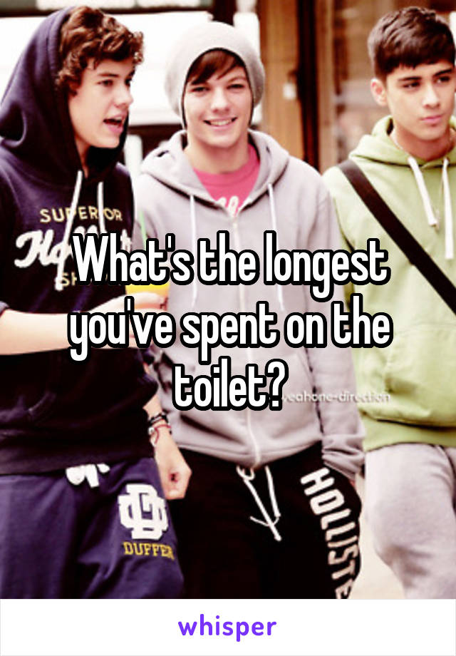 What's the longest you've spent on the toilet?