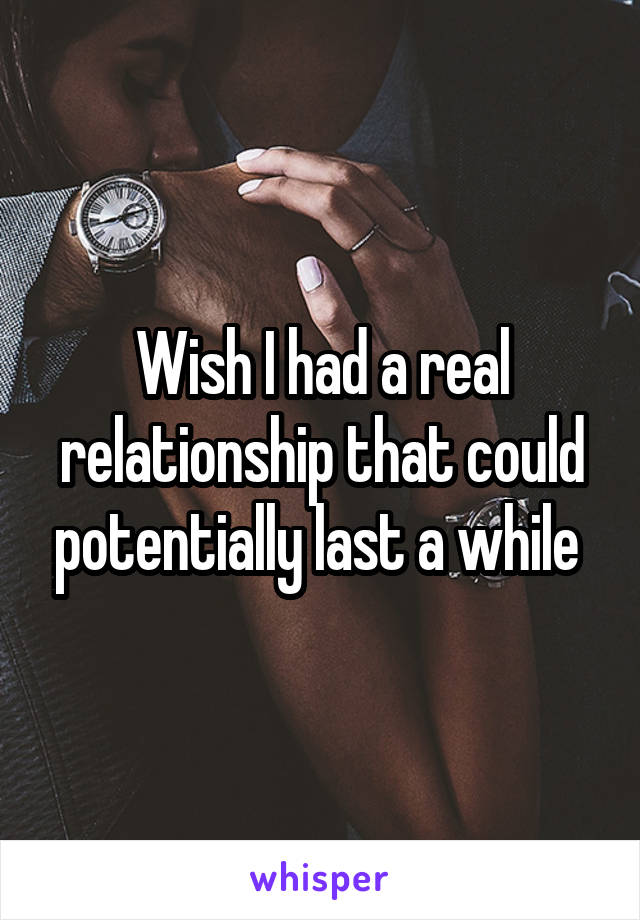 Wish I had a real relationship that could potentially last a while 