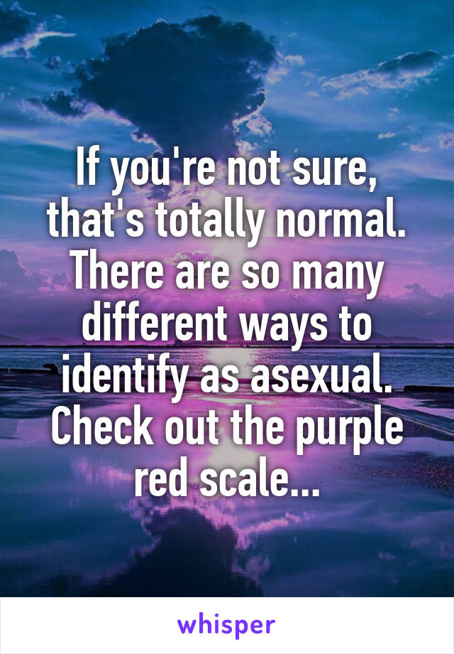 If you're not sure, that's totally normal. There are so many different ways to identify as asexual.
Check out the purple red scale...