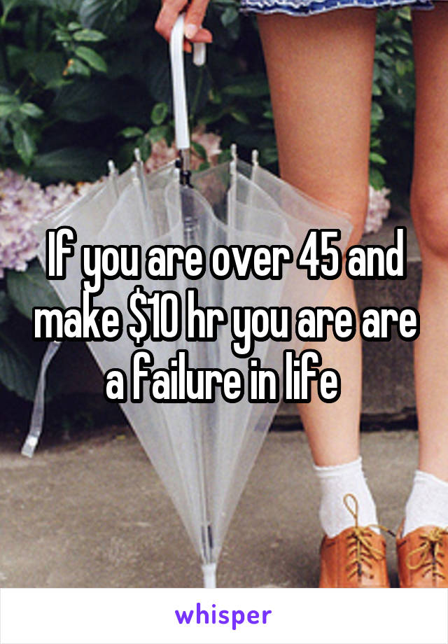 If you are over 45 and make $10 hr you are are a failure in life 