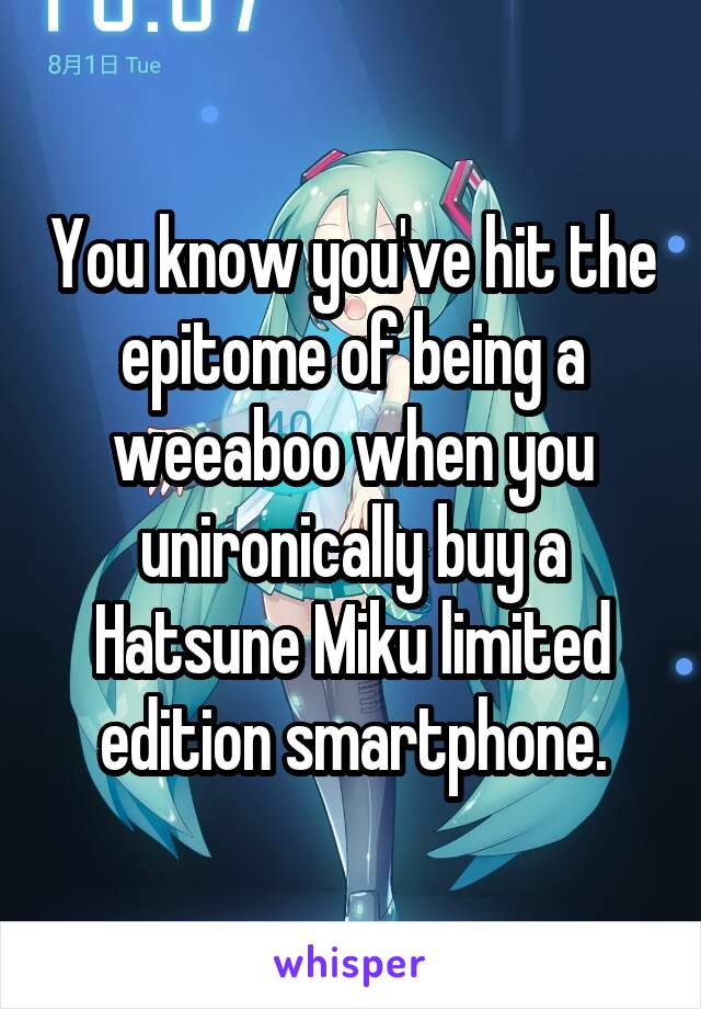 You know you've hit the epitome of being a weeaboo when you unironically buy a Hatsune Miku limited edition smartphone.