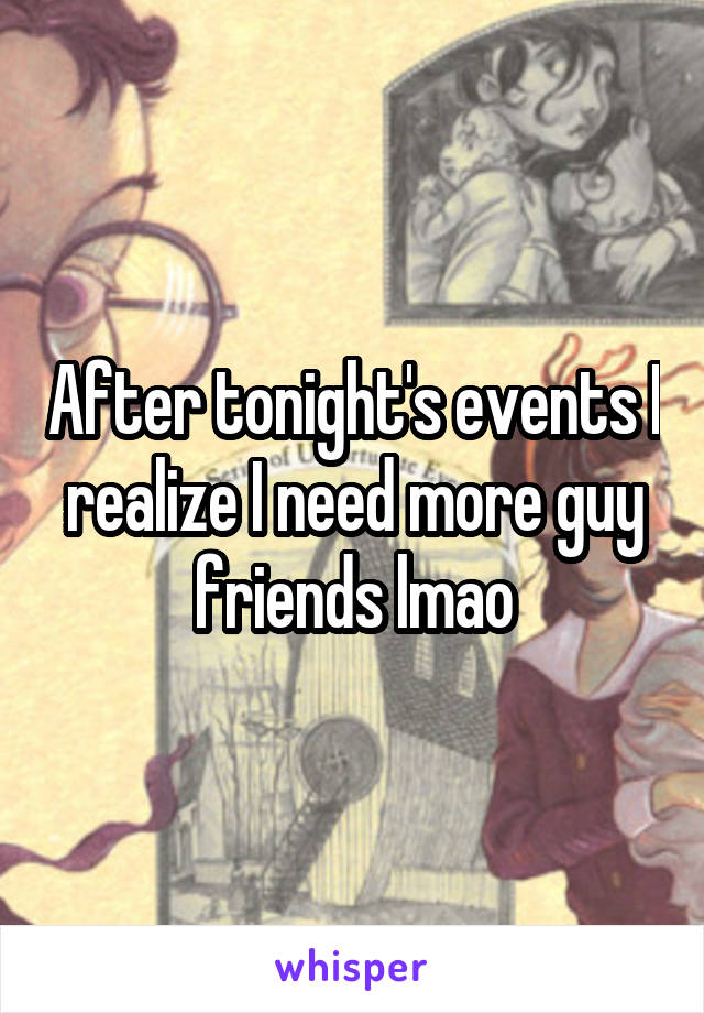 After tonight's events I realize I need more guy friends lmao