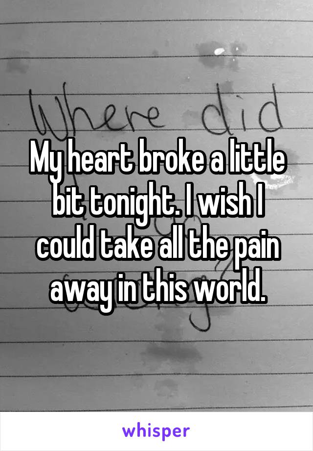 My heart broke a little bit tonight. I wish I could take all the pain away in this world.