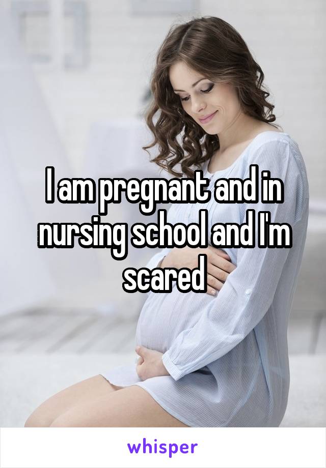 I am pregnant and in nursing school and I'm scared