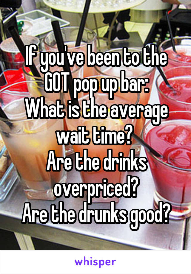 If you've been to the GOT pop up bar:
What is the average wait time? 
Are the drinks overpriced?
Are the drunks good?