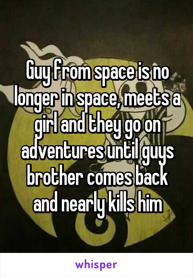 Guy from space is no longer in space, meets a girl and they go on adventures until guys brother comes back and nearly kills him