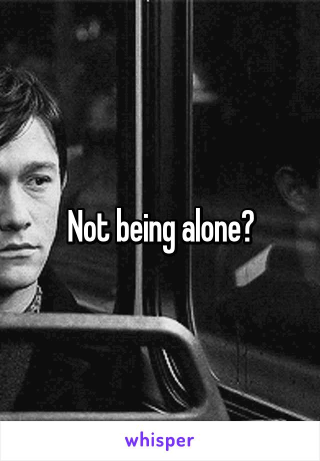 Not being alone?