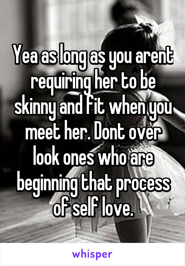 Yea as long as you arent requiring her to be skinny and fit when you meet her. Dont over look ones who are beginning that process of self love.