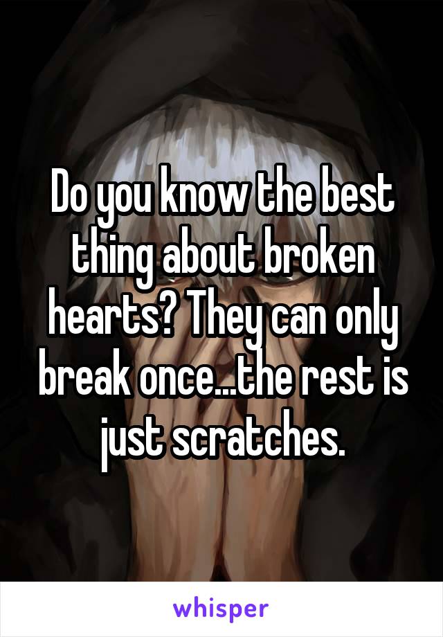 Do you know the best thing about broken hearts? They can only break once...the rest is just scratches.