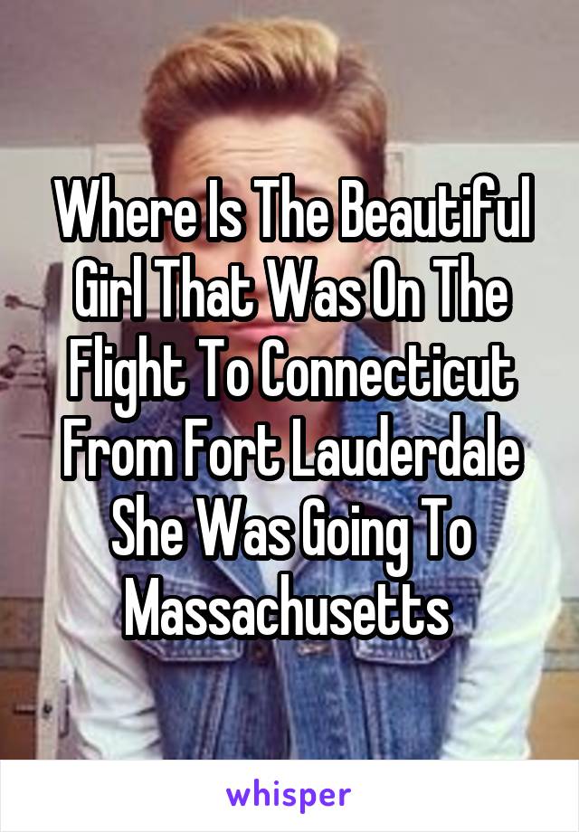 Where Is The Beautiful Girl That Was On The Flight To Connecticut From Fort Lauderdale She Was Going To Massachusetts 