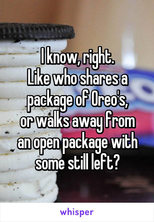 I know, right.
Like who shares a package of Oreo's,
or walks away from an open package with some still left?