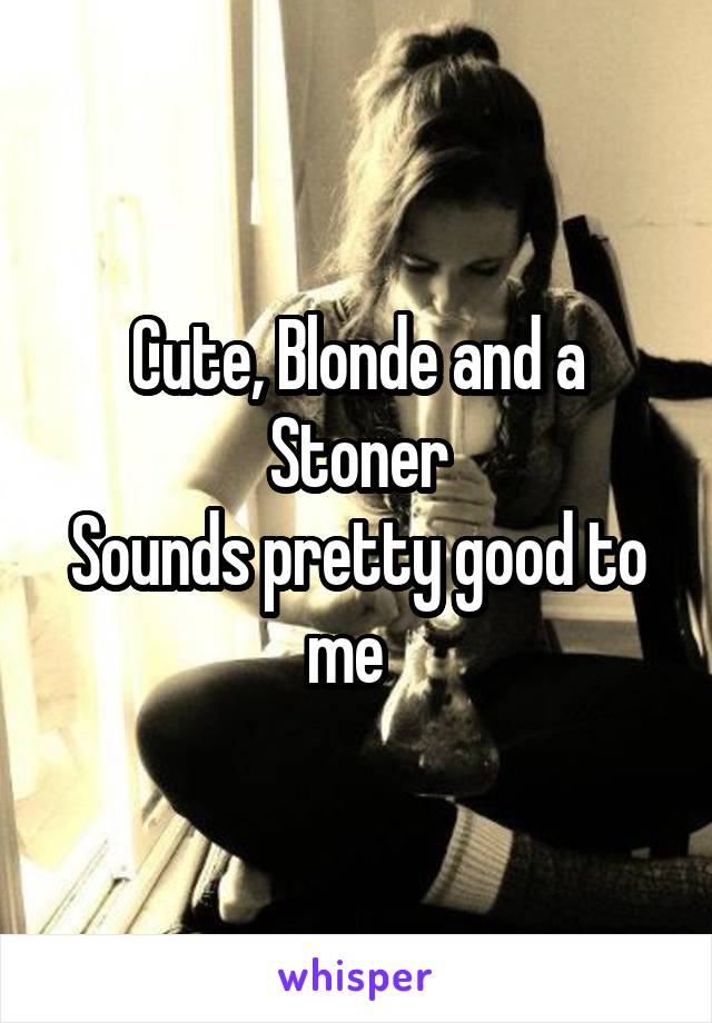 Cute, Blonde and a Stoner
Sounds pretty good to me  