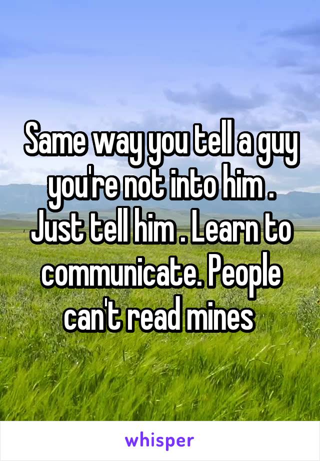 Same way you tell a guy you're not into him . Just tell him . Learn to communicate. People can't read mines 